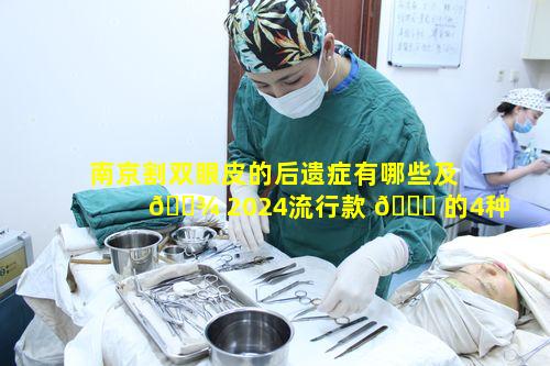 南京割双眼皮的后遗症有哪些及 🌾 2024流行款 🕊 的4种形状双眼相关疑问